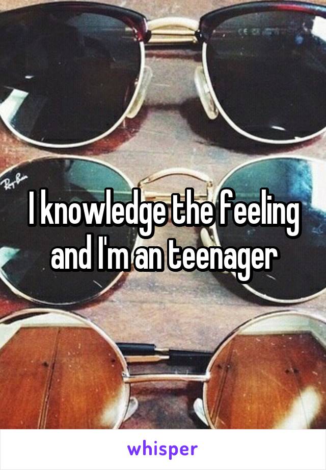 I knowledge the feeling and I'm an teenager