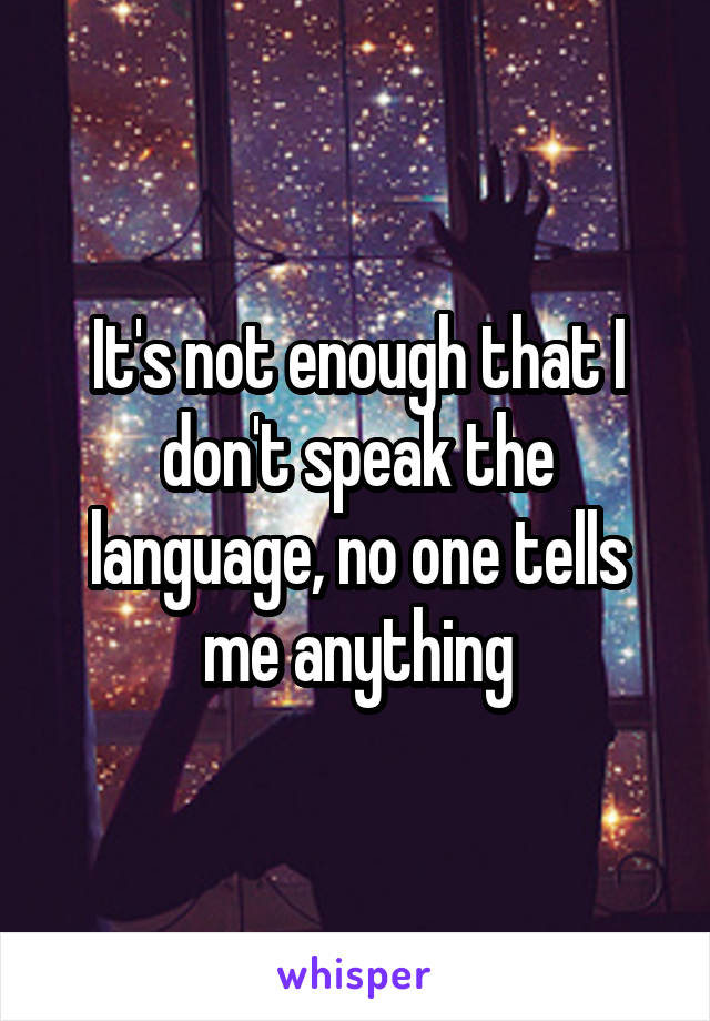 It's not enough that I don't speak the language, no one tells me anything