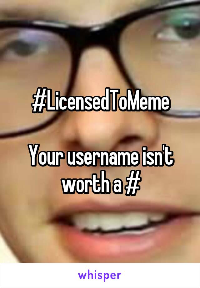 #LicensedToMeme
 
Your username isn't worth a #