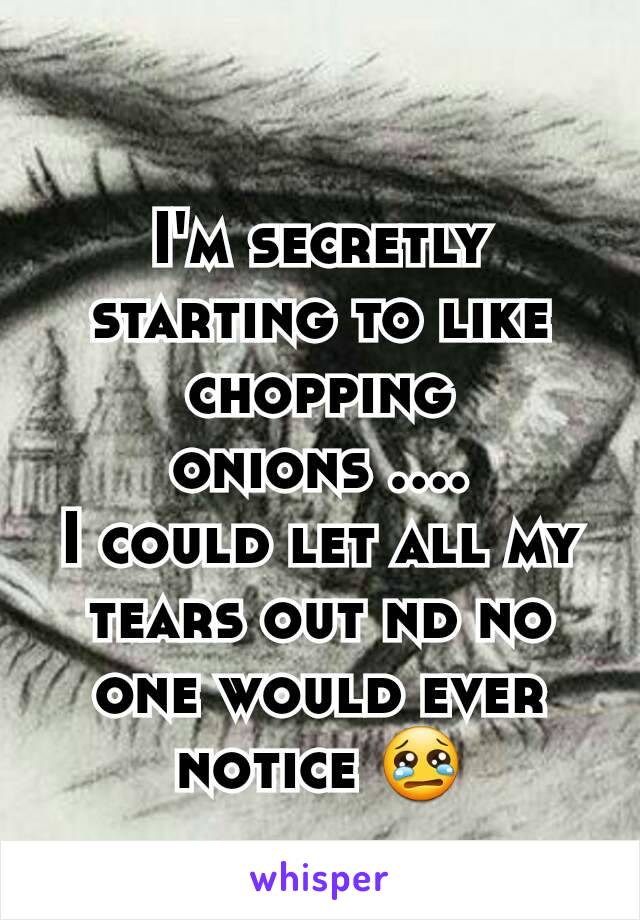 I'm secretly starting to like chopping onions ....
I could let all my tears out nd no one would ever notice 😢