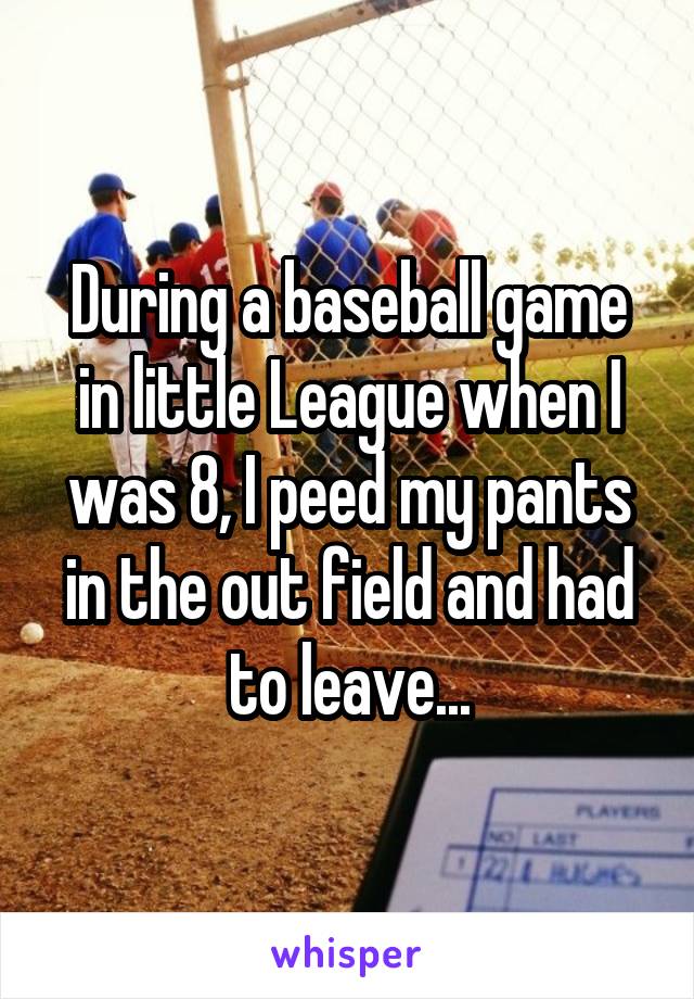 During a baseball game in little League when I was 8, I peed my pants in the out field and had to leave...