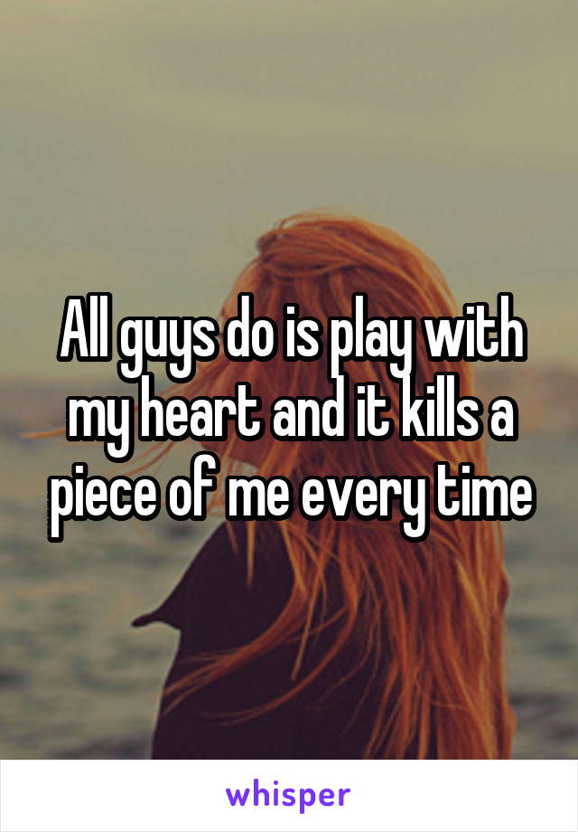 All guys do is play with my heart and it kills a piece of me every time