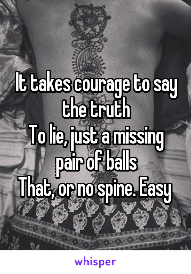 It takes courage to say the truth
To lie, just a missing pair of balls
That, or no spine. Easy 