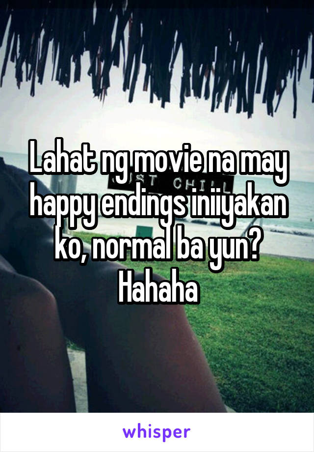 Lahat ng movie na may happy endings iniiyakan ko, normal ba yun? Hahaha