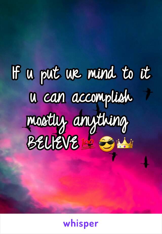 If u put ur mind to it u can accomplish mostly anything 
BELIEVE💯😎👑