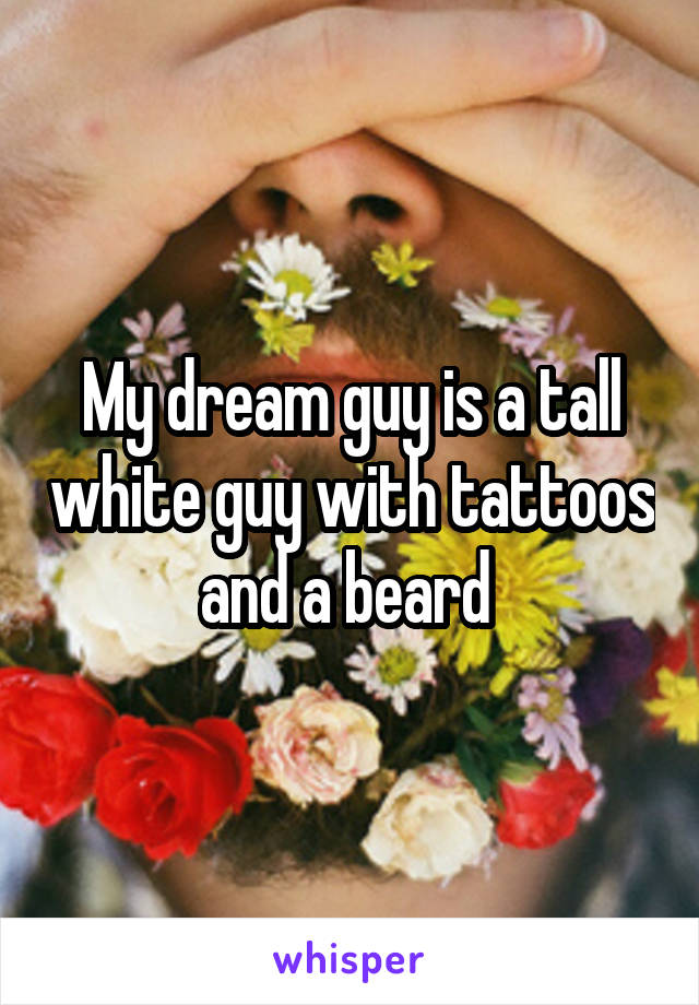 My dream guy is a tall white guy with tattoos and a beard 