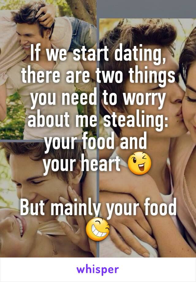 If we start dating, there are two things you need to worry about me stealing: your food and 
your heart 😉

But mainly your food 😆