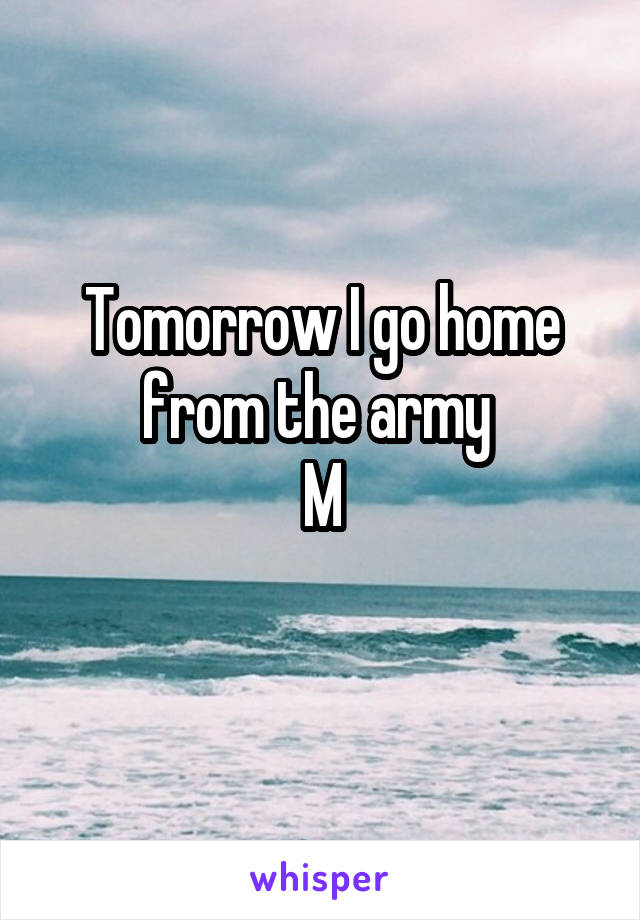 Tomorrow I go home from the army 
M
