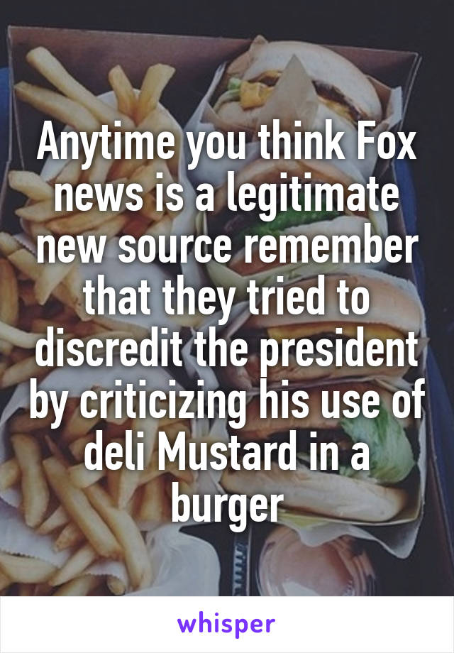 Anytime you think Fox news is a legitimate new source remember that they tried to discredit the president by criticizing his use of deli Mustard in a burger