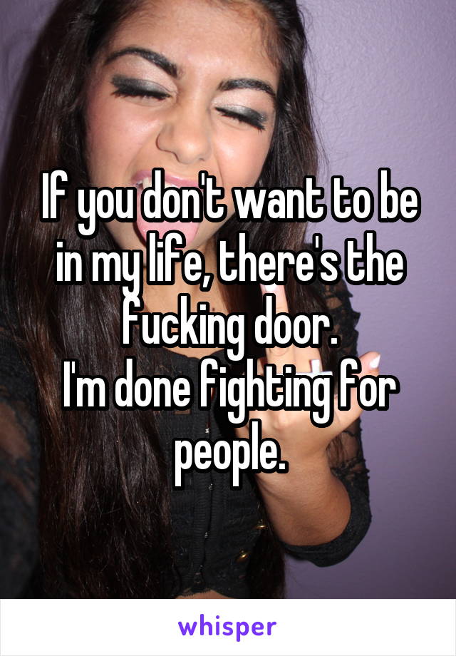 If you don't want to be in my life, there's the fucking door.
I'm done fighting for people.