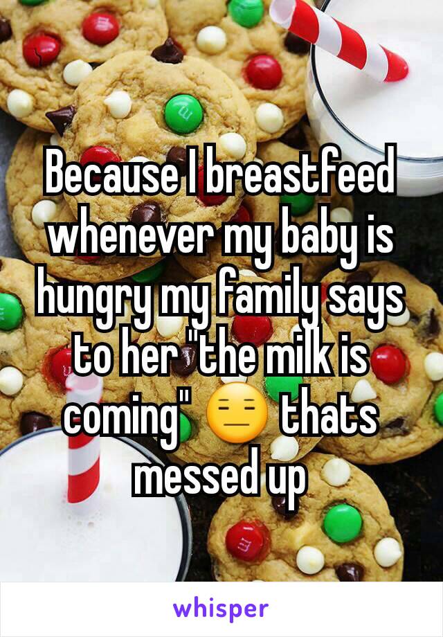 Because I breastfeed whenever my baby is hungry my family says to her "the milk is coming" 😑 thats messed up