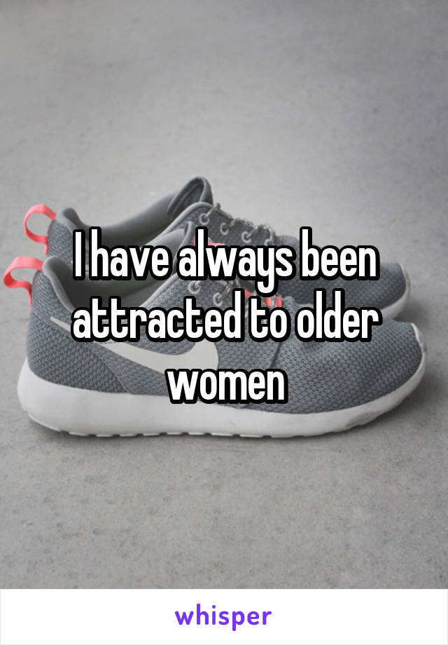 I have always been attracted to older women