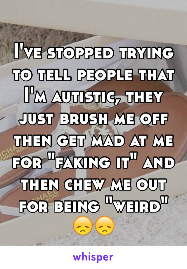 I've stopped trying to tell people that I'm autistic, they just brush me off then get mad at me for "faking it" and then chew me out for being "weird" 😞😞