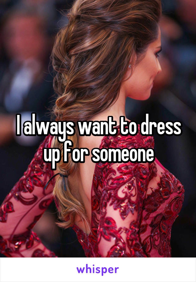 I always want to dress up for someone