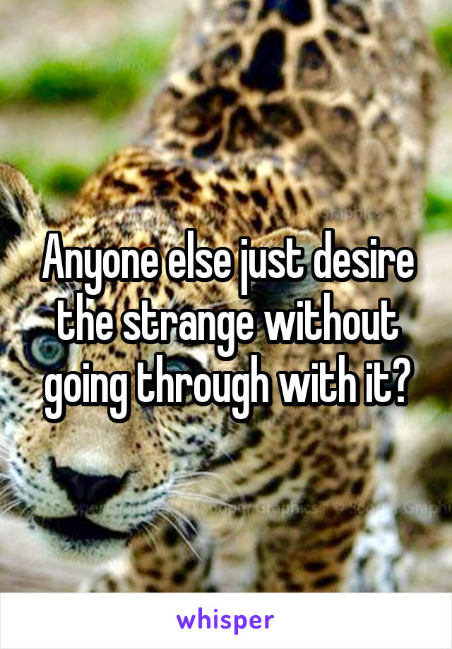 Anyone else just desire the strange without going through with it?