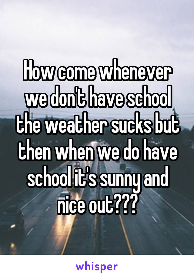 How come whenever we don't have school the weather sucks but then when we do have school it's sunny and nice out?😩😂