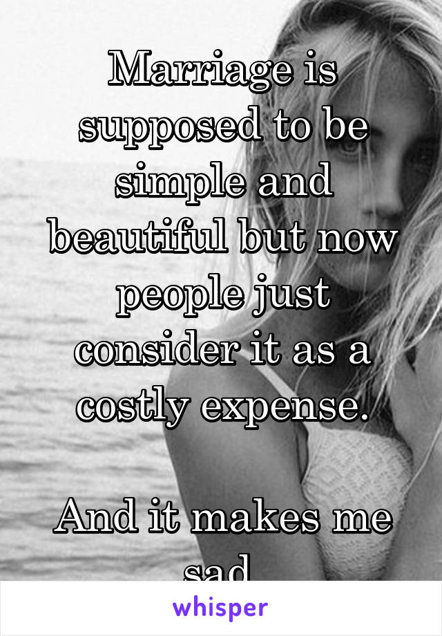 Marriage is supposed to be simple and beautiful but now people just consider it as a costly expense.

And it makes me sad.