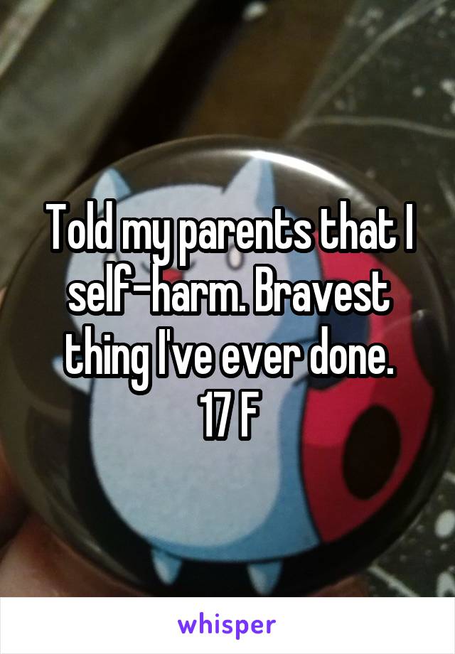 Told my parents that I self-harm. Bravest thing I've ever done.
17 F