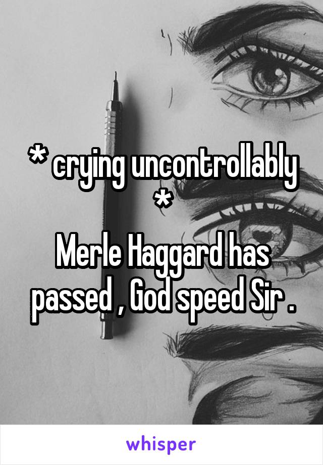 * crying uncontrollably *
Merle Haggard has passed , God speed Sir .