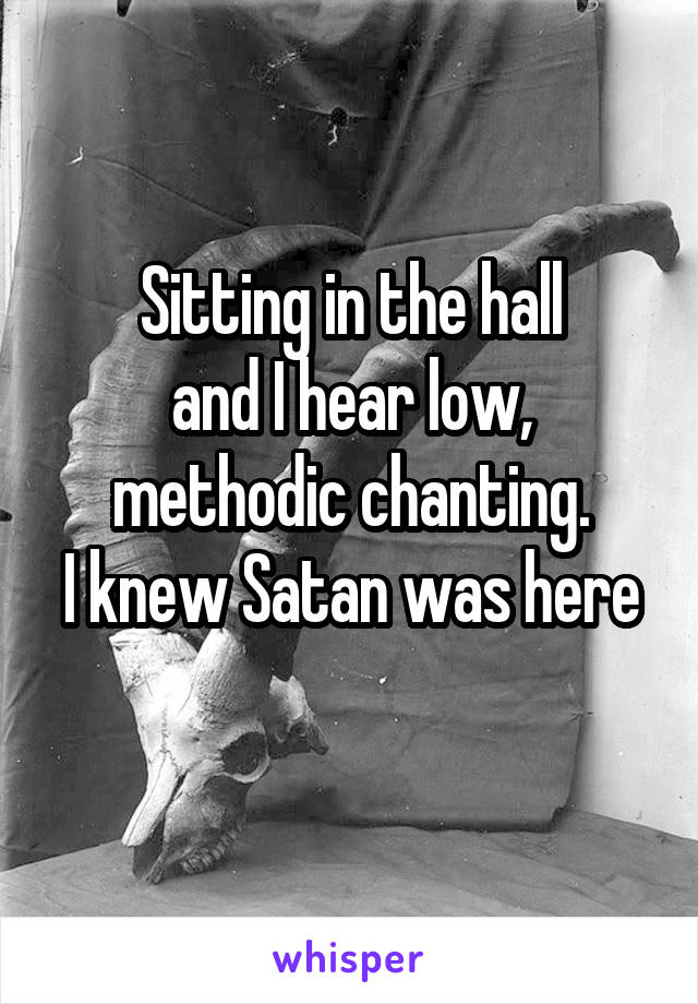 Sitting in the hall
and I hear low, methodic chanting.
I knew Satan was here 