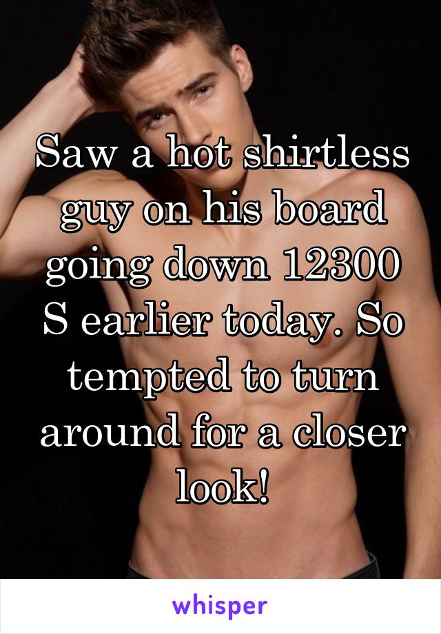 Saw a hot shirtless guy on his board going down 12300 S earlier today. So tempted to turn around for a closer look!