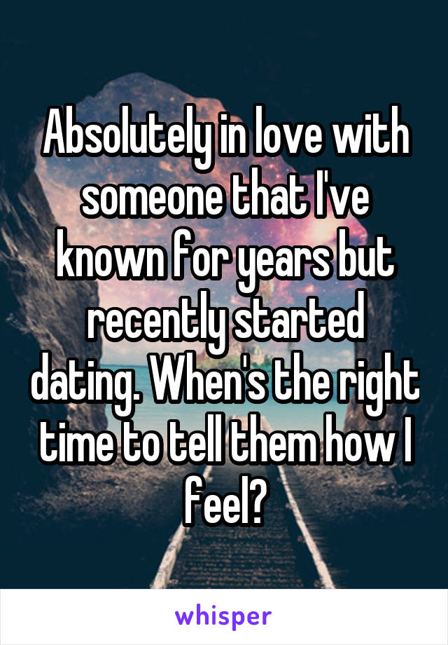 Absolutely in love with someone that I've known for years but recently started dating. When's the right time to tell them how I feel?