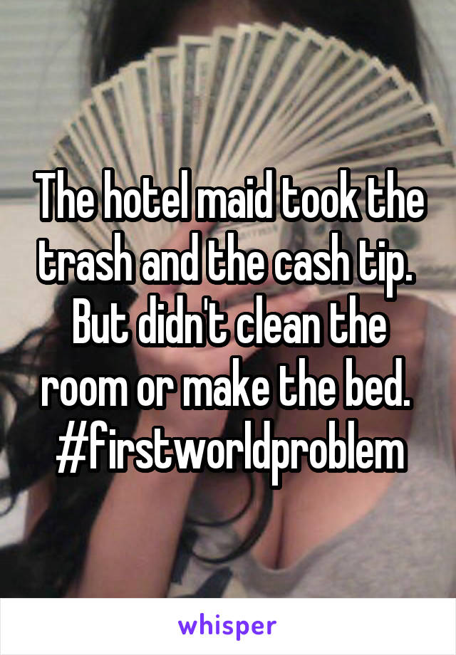 The hotel maid took the trash and the cash tip. 
But didn't clean the room or make the bed. 
#firstworldproblem