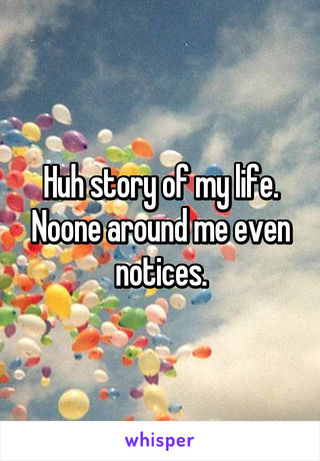 Huh story of my life. Noone around me even notices.