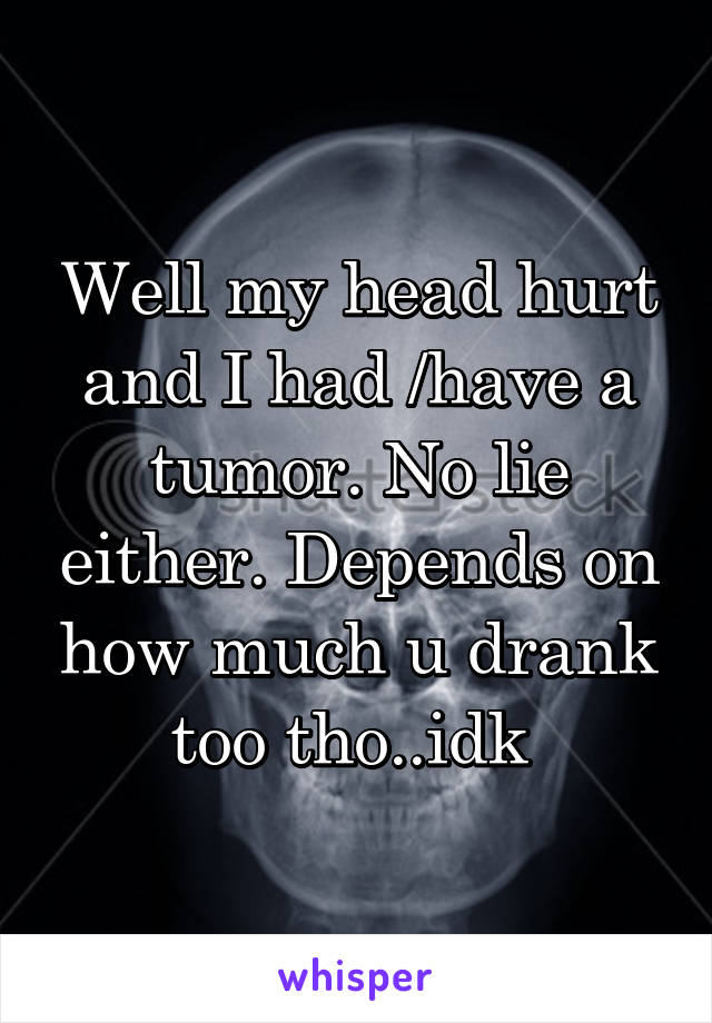 Well my head hurt and I had /have a tumor. No lie either. Depends on how much u drank too tho..idk 