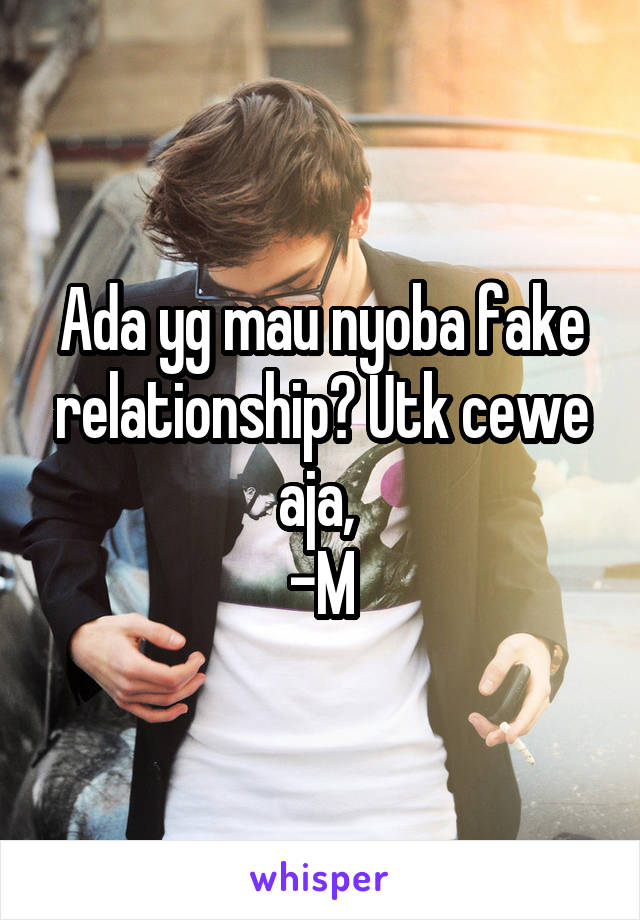 Ada yg mau nyoba fake relationship? Utk cewe aja, 
-M