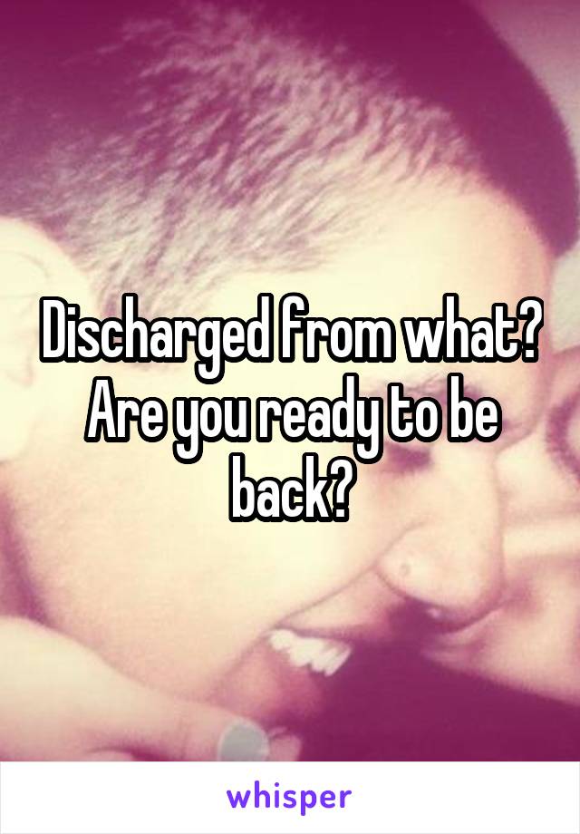 Discharged from what? Are you ready to be back?