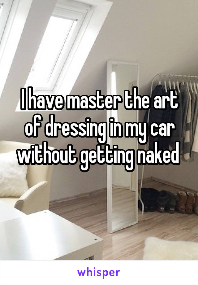 I have master the art of dressing in my car without getting naked 
