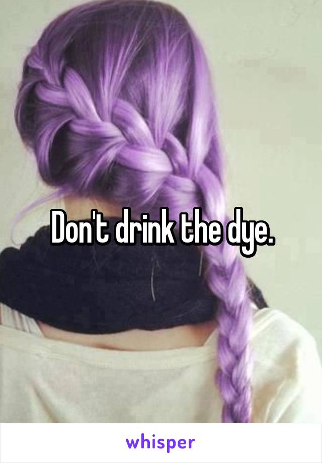 Don't drink the dye.