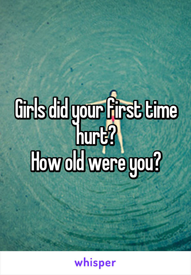 Girls did your first time hurt?
How old were you?