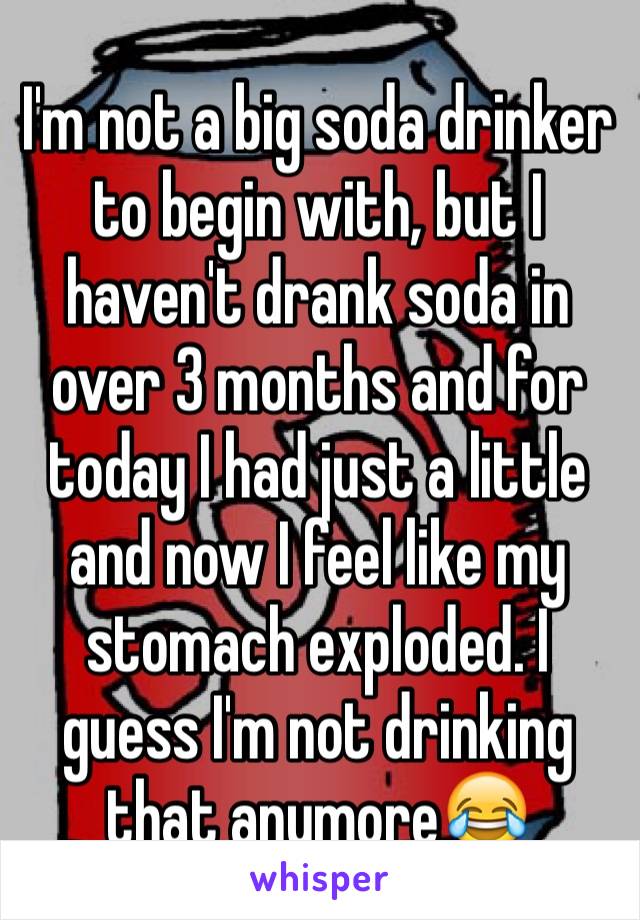 I'm not a big soda drinker to begin with, but I haven't drank soda in over 3 months and for today I had just a little and now I feel like my stomach exploded. I guess I'm not drinking that anymore😂