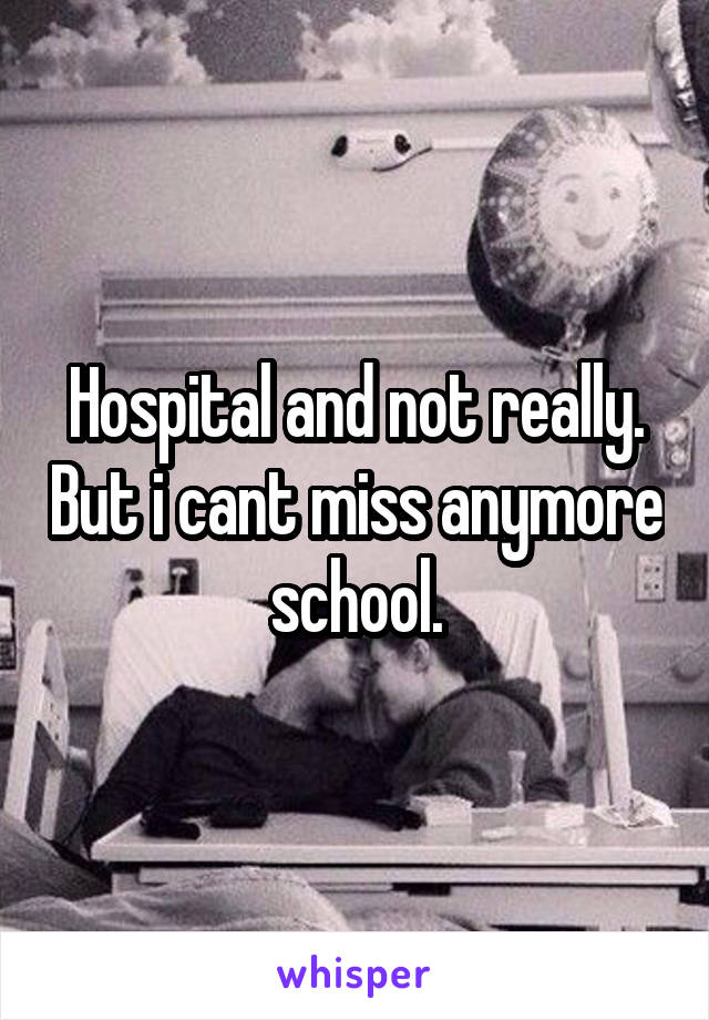 Hospital and not really. But i cant miss anymore school.