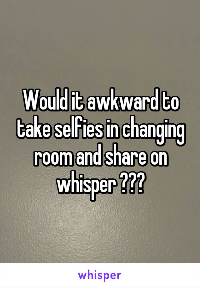 Would it awkward to take selfies in changing room and share on whisper ???