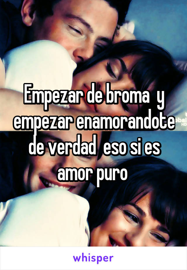 Empezar de broma  y empezar enamorandote de verdad  eso si es amor puro 