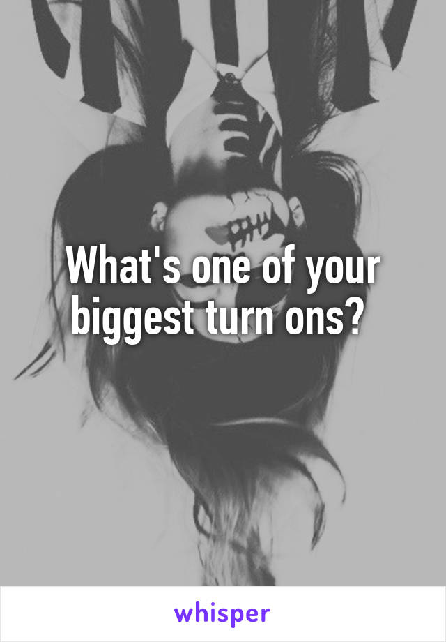 What's one of your biggest turn ons? 
