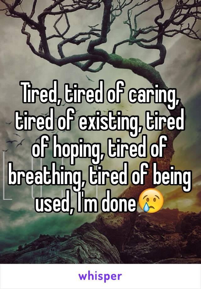 Tired, tired of caring, tired of existing, tired of hoping, tired of breathing, tired of being used, I'm done😢