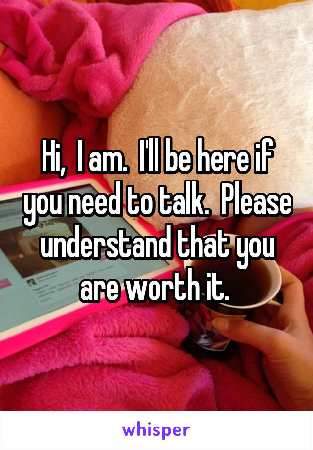Hi,  I am.  I'll be here if you need to talk.  Please understand that you are worth it. 