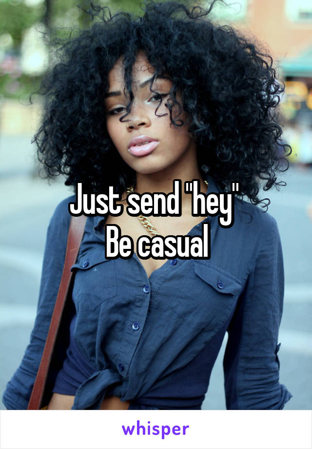 Just send "hey" 
Be casual