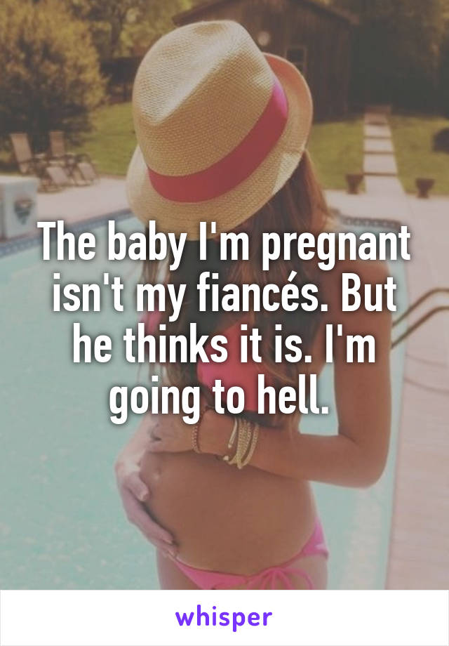 The baby I'm pregnant isn't my fiancés. But he thinks it is. I'm going to hell. 