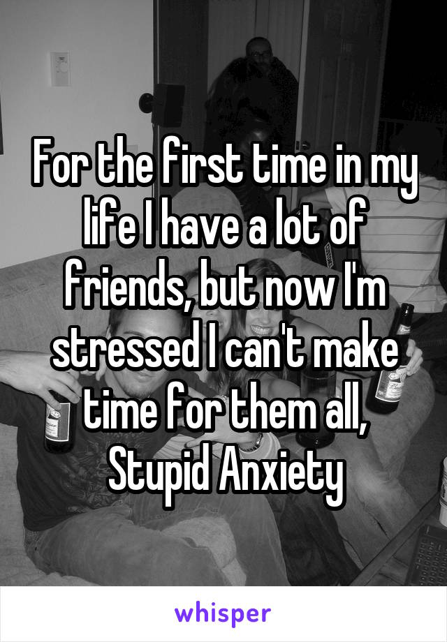 For the first time in my life I have a lot of friends, but now I'm stressed I can't make time for them all, Stupid Anxiety