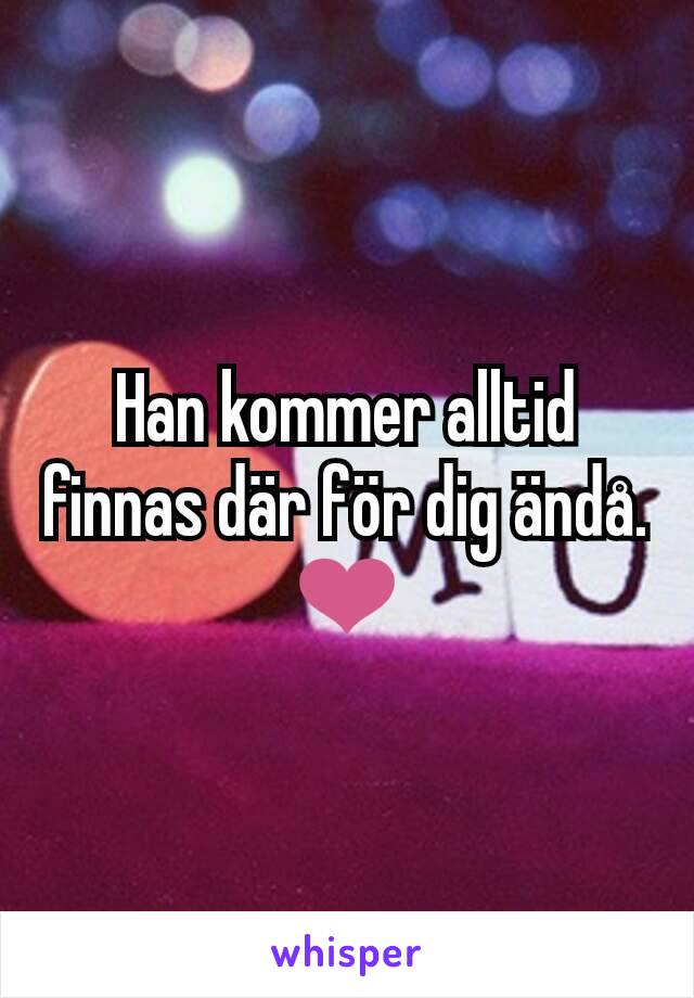 Han kommer alltid finnas där för dig ändå. ❤