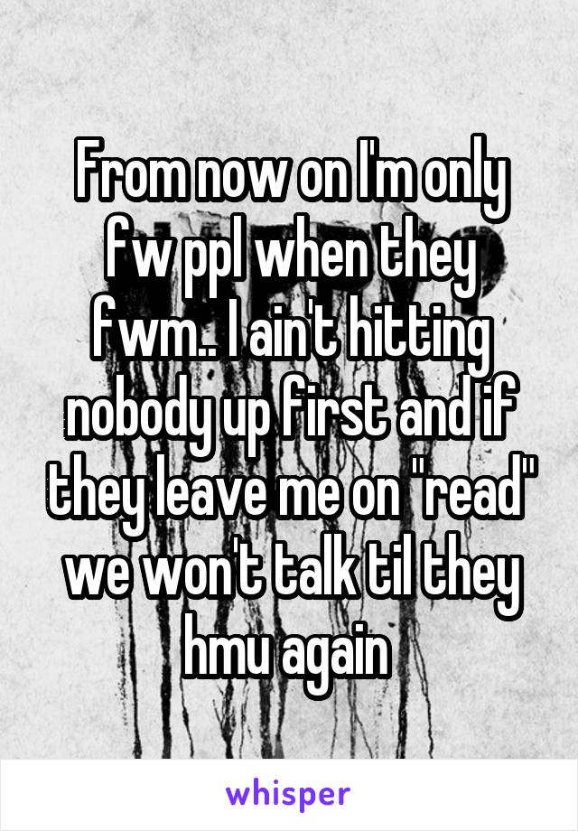 From now on I'm only fw ppl when they fwm.. I ain't hitting nobody up first and if they leave me on "read" we won't talk til they hmu again 