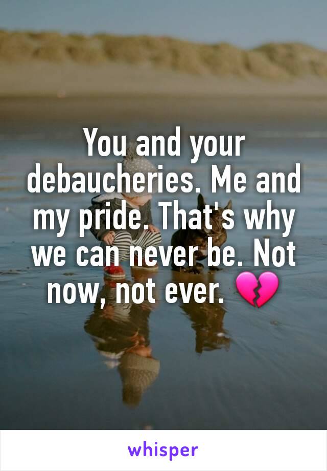 You and your debaucheries. Me and my pride. That's why we can never be. Not now, not ever. 💔