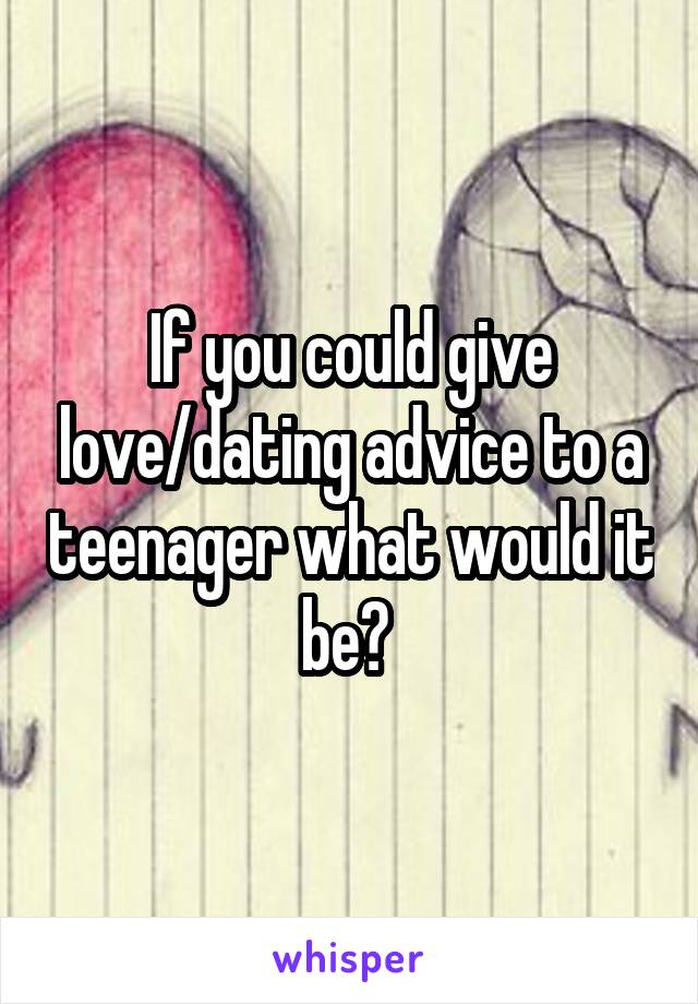 If you could give love/dating advice to a teenager what would it be? 