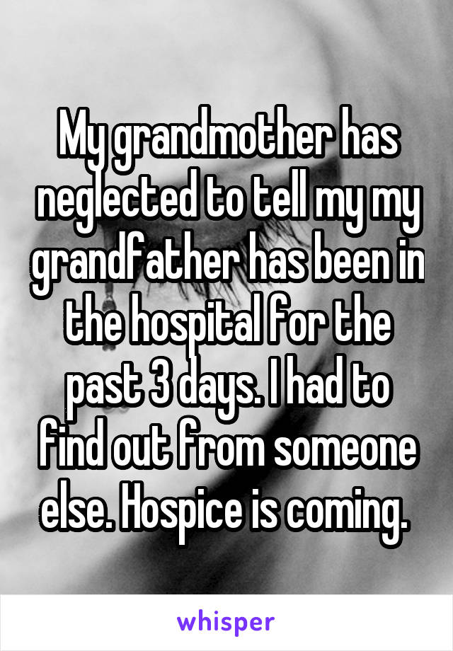 My grandmother has neglected to tell my my grandfather has been in the hospital for the past 3 days. I had to find out from someone else. Hospice is coming. 