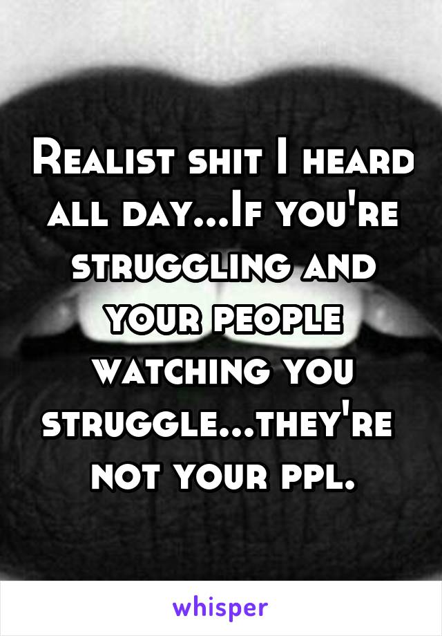 Realist shit I heard all day...If you're struggling and your people watching you struggle...they're  not your ppl.